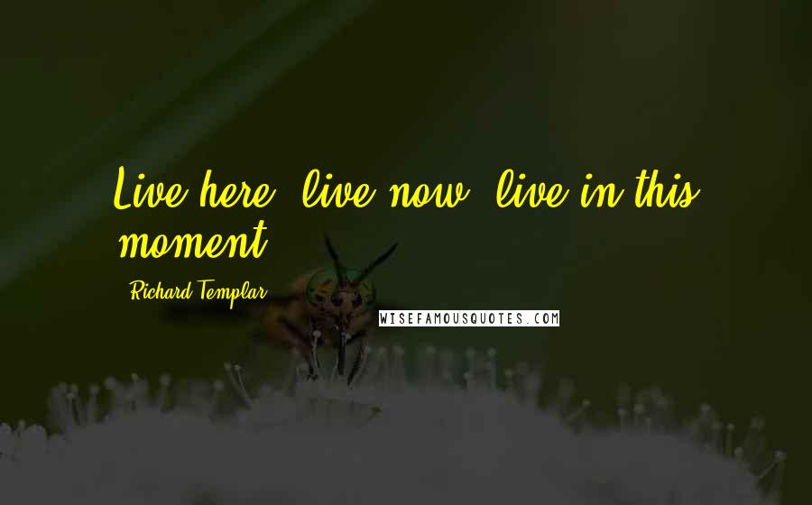 Richard Templar Quotes: Live here, live now, live in this moment.