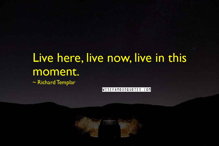 Richard Templar Quotes: Live here, live now, live in this moment.