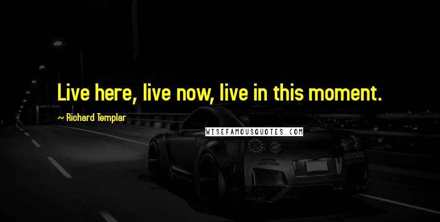 Richard Templar Quotes: Live here, live now, live in this moment.