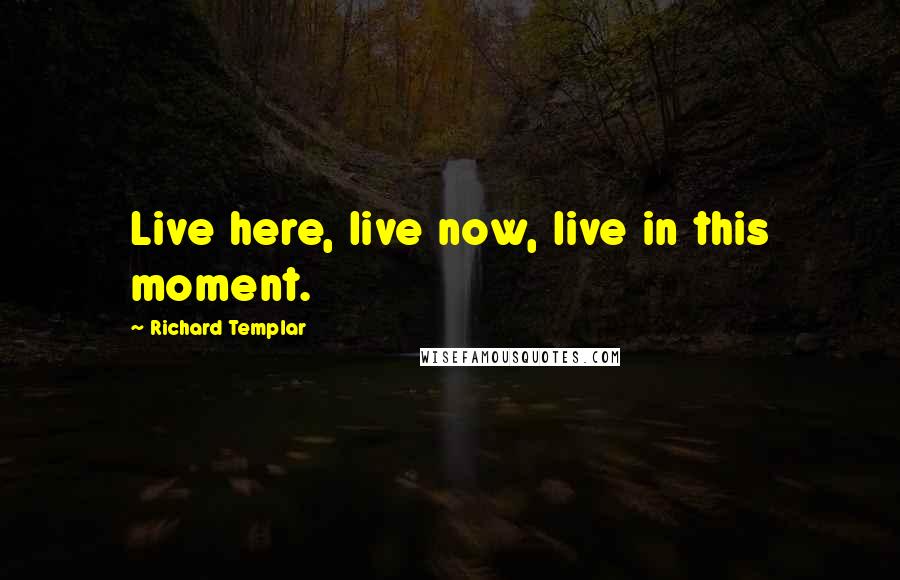 Richard Templar Quotes: Live here, live now, live in this moment.