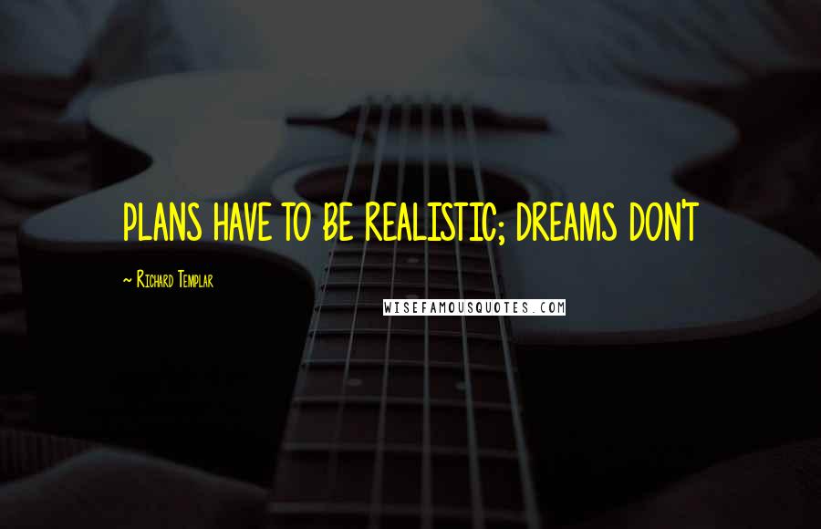 Richard Templar Quotes: PLANS HAVE TO BE REALISTIC; DREAMS DON'T