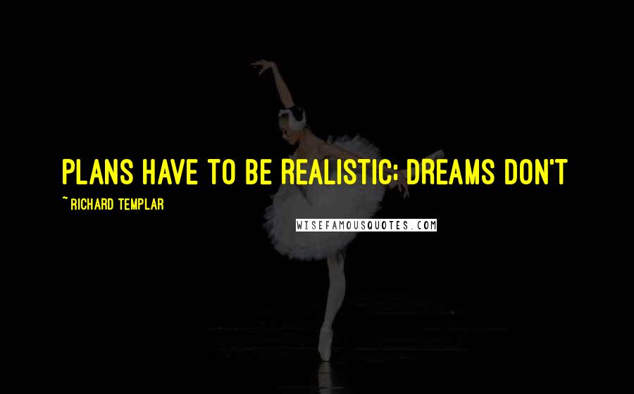 Richard Templar Quotes: PLANS HAVE TO BE REALISTIC; DREAMS DON'T