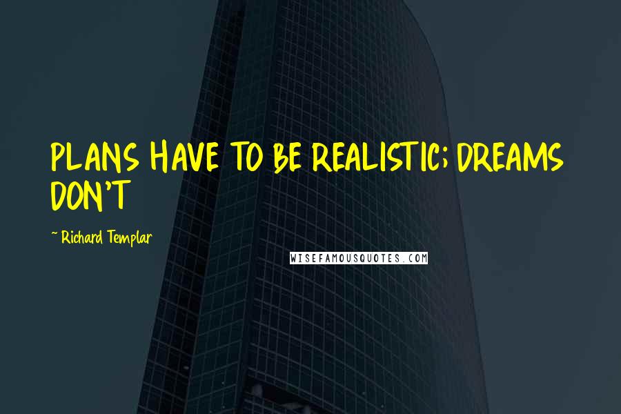 Richard Templar Quotes: PLANS HAVE TO BE REALISTIC; DREAMS DON'T