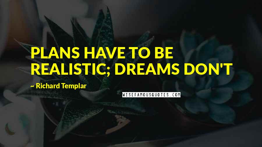 Richard Templar Quotes: PLANS HAVE TO BE REALISTIC; DREAMS DON'T