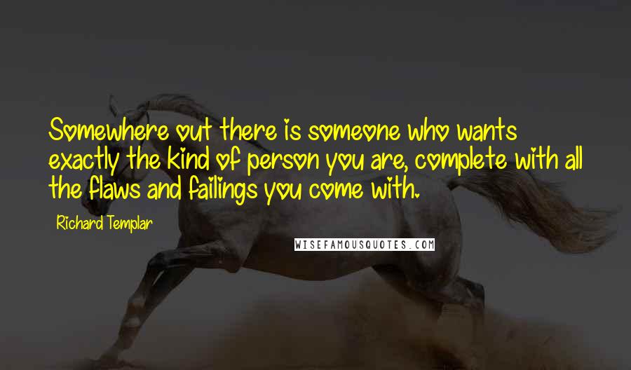 Richard Templar Quotes: Somewhere out there is someone who wants exactly the kind of person you are, complete with all the flaws and failings you come with.