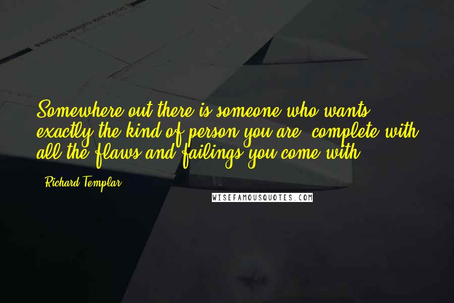 Richard Templar Quotes: Somewhere out there is someone who wants exactly the kind of person you are, complete with all the flaws and failings you come with.
