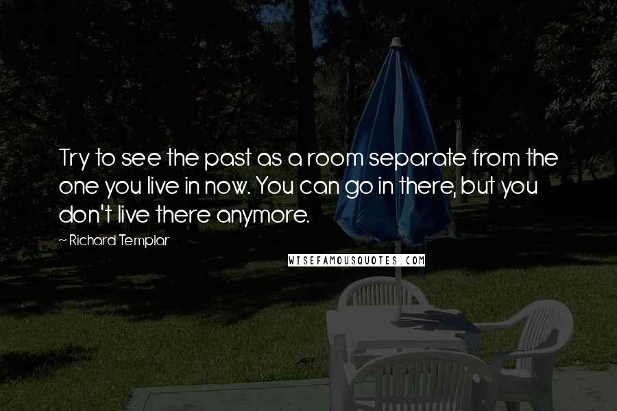 Richard Templar Quotes: Try to see the past as a room separate from the one you live in now. You can go in there, but you don't live there anymore.