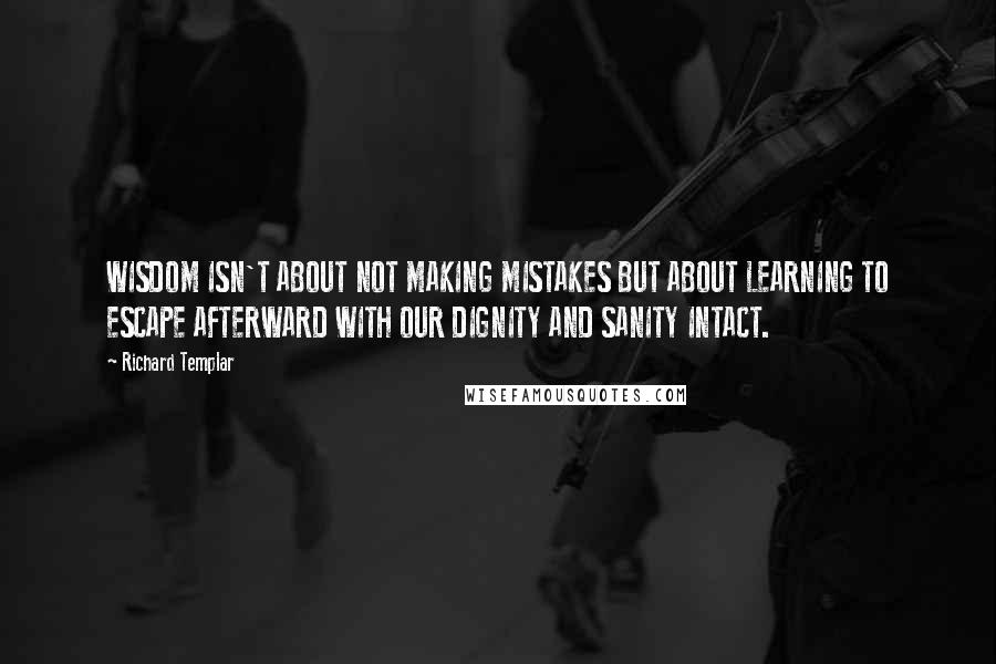 Richard Templar Quotes: WISDOM ISN'T ABOUT NOT MAKING MISTAKES BUT ABOUT LEARNING TO ESCAPE AFTERWARD WITH OUR DIGNITY AND SANITY INTACT.
