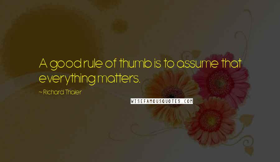 Richard Thaler Quotes: A good rule of thumb is to assume that everything matters.