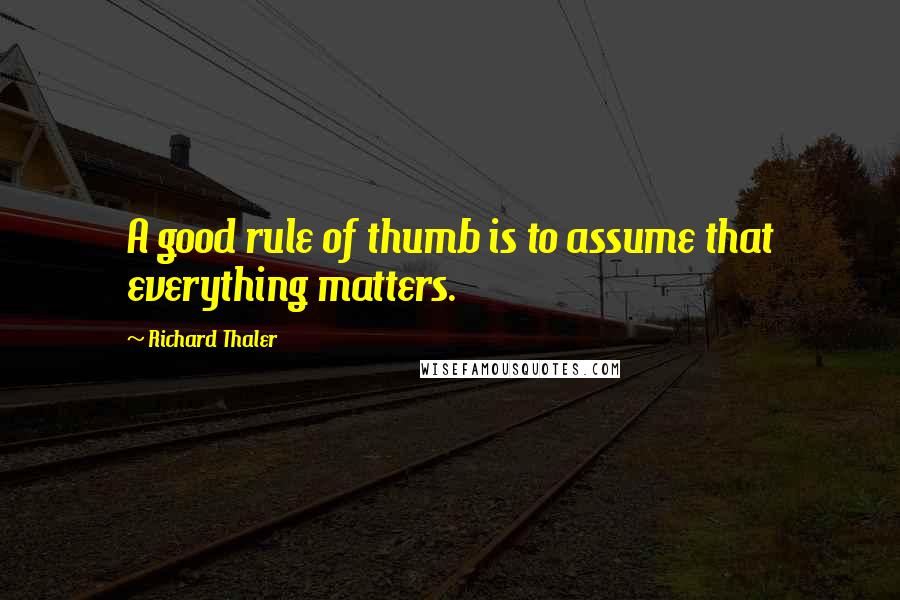 Richard Thaler Quotes: A good rule of thumb is to assume that everything matters.