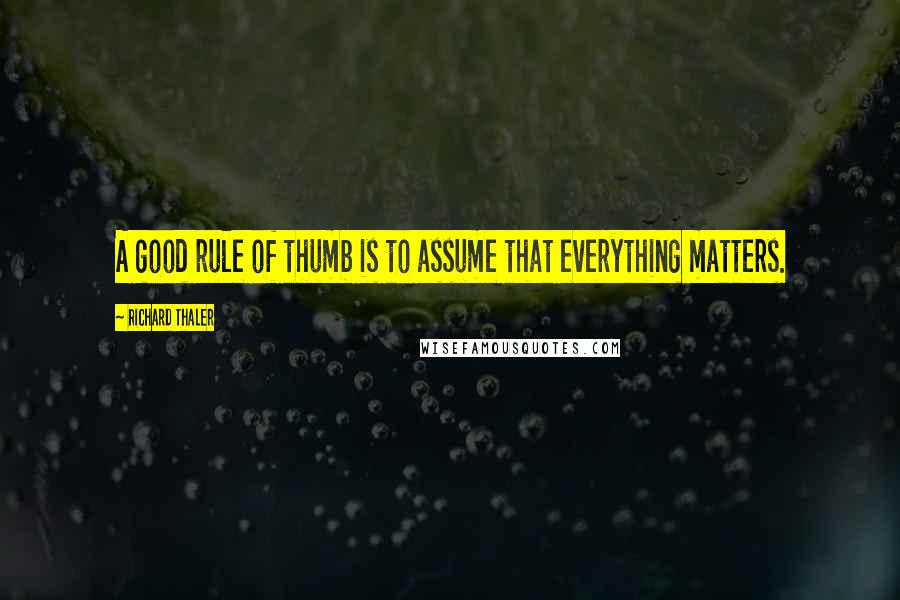 Richard Thaler Quotes: A good rule of thumb is to assume that everything matters.