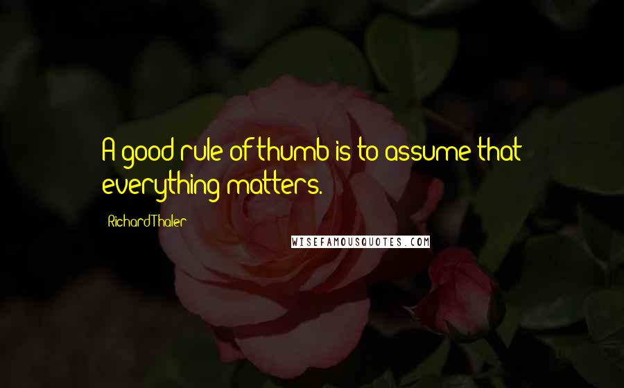 Richard Thaler Quotes: A good rule of thumb is to assume that everything matters.