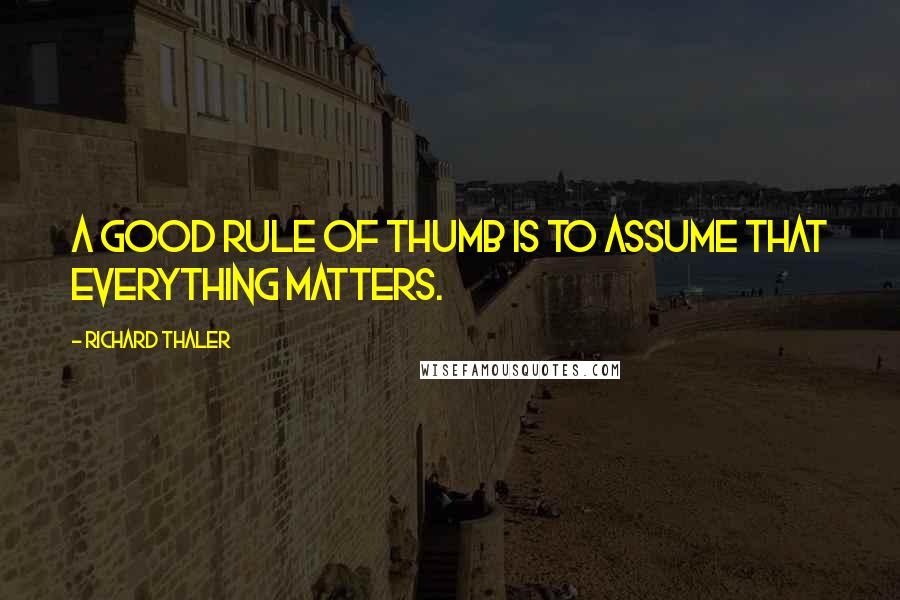 Richard Thaler Quotes: A good rule of thumb is to assume that everything matters.