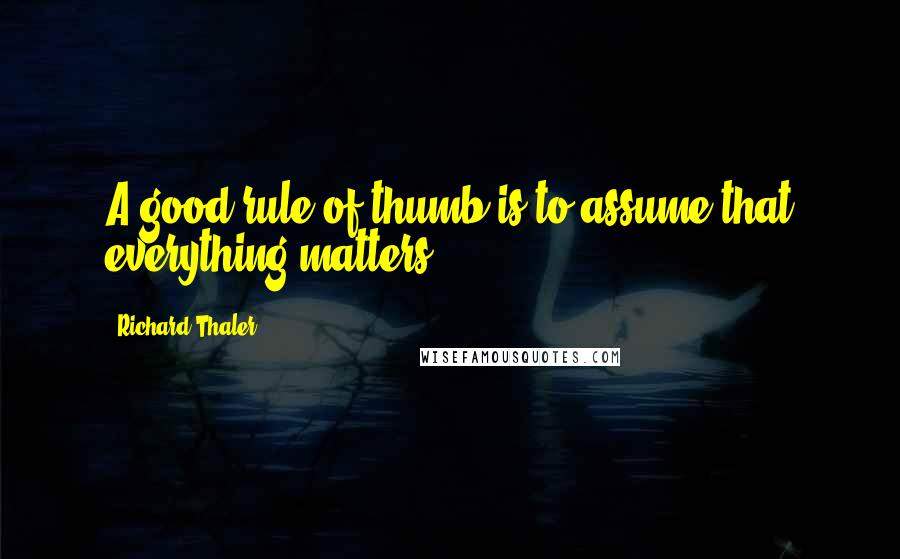 Richard Thaler Quotes: A good rule of thumb is to assume that everything matters.