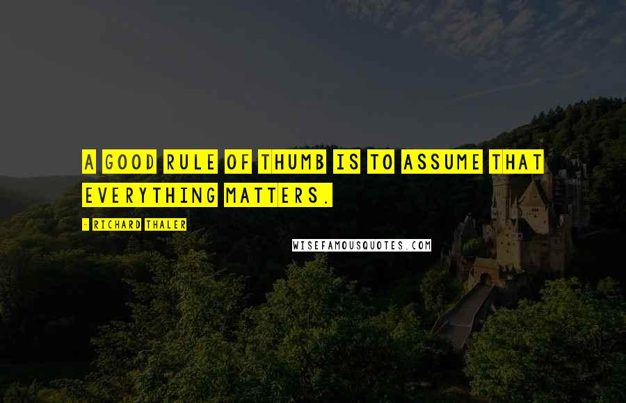 Richard Thaler Quotes: A good rule of thumb is to assume that everything matters.