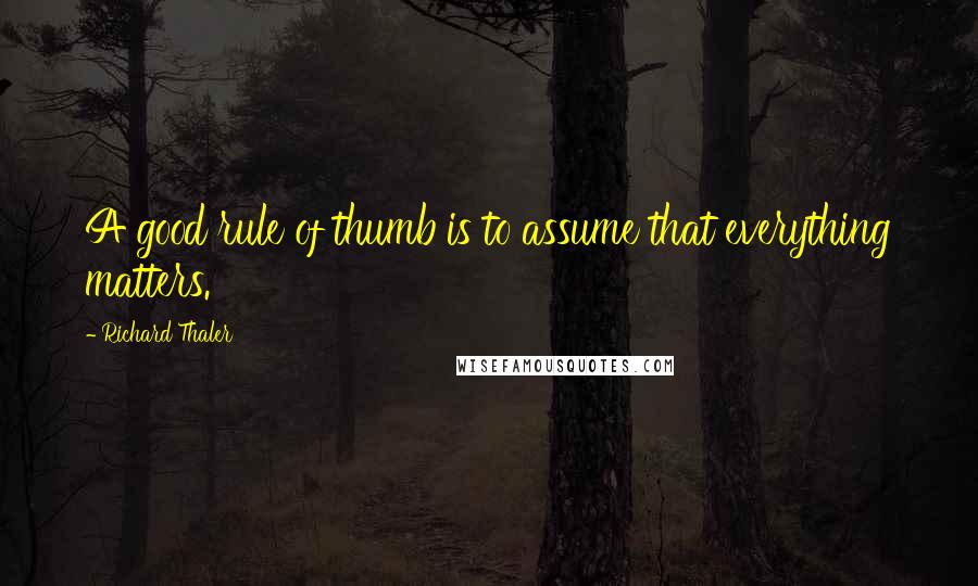 Richard Thaler Quotes: A good rule of thumb is to assume that everything matters.