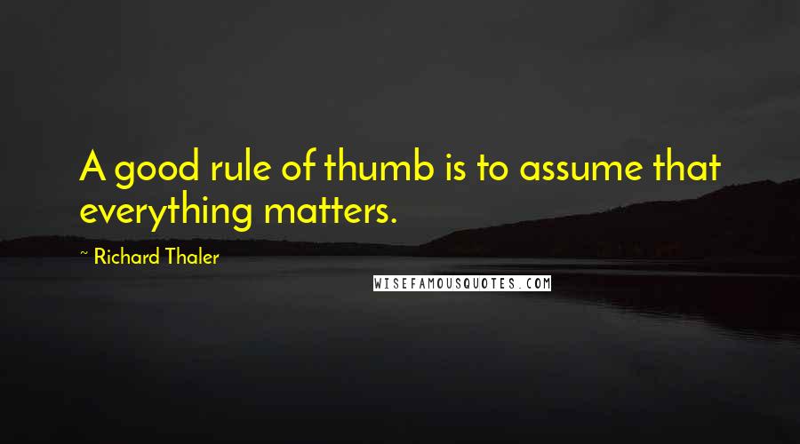 Richard Thaler Quotes: A good rule of thumb is to assume that everything matters.