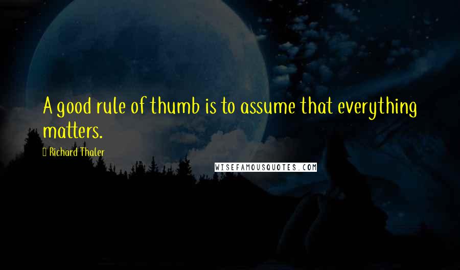 Richard Thaler Quotes: A good rule of thumb is to assume that everything matters.