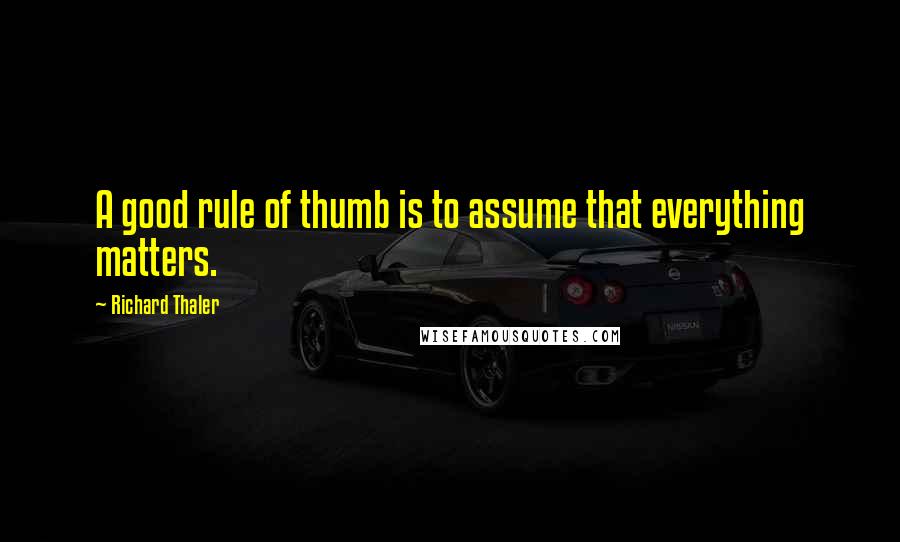 Richard Thaler Quotes: A good rule of thumb is to assume that everything matters.