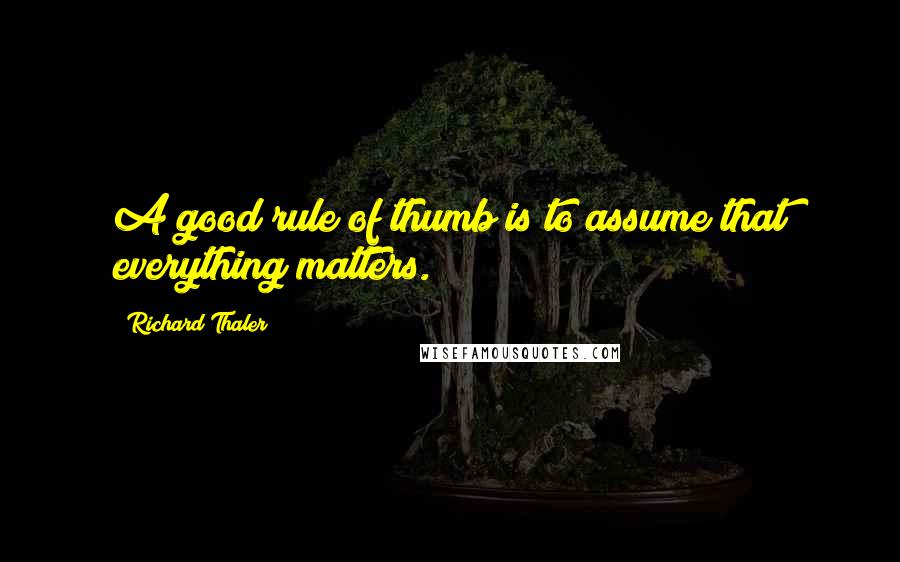 Richard Thaler Quotes: A good rule of thumb is to assume that everything matters.