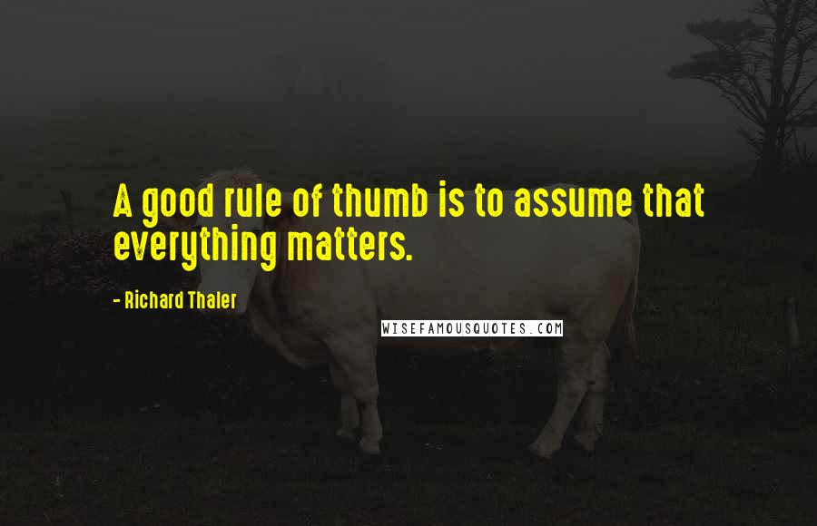 Richard Thaler Quotes: A good rule of thumb is to assume that everything matters.