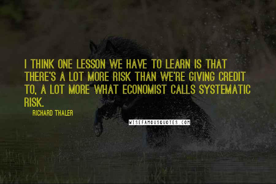 Richard Thaler Quotes: I think one lesson we have to learn is that there's a lot more risk than we're giving credit to, a lot more what economist calls systematic risk.