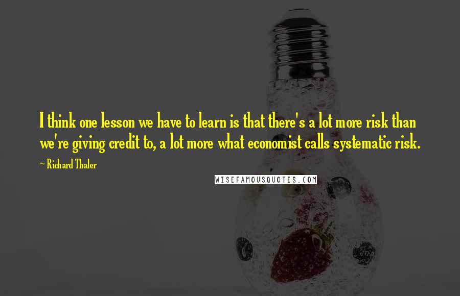 Richard Thaler Quotes: I think one lesson we have to learn is that there's a lot more risk than we're giving credit to, a lot more what economist calls systematic risk.