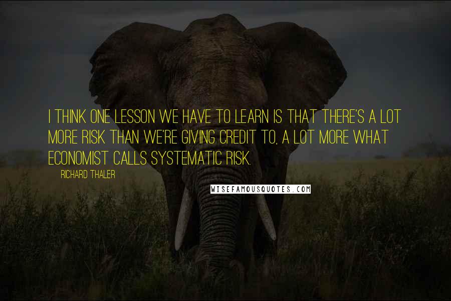 Richard Thaler Quotes: I think one lesson we have to learn is that there's a lot more risk than we're giving credit to, a lot more what economist calls systematic risk.