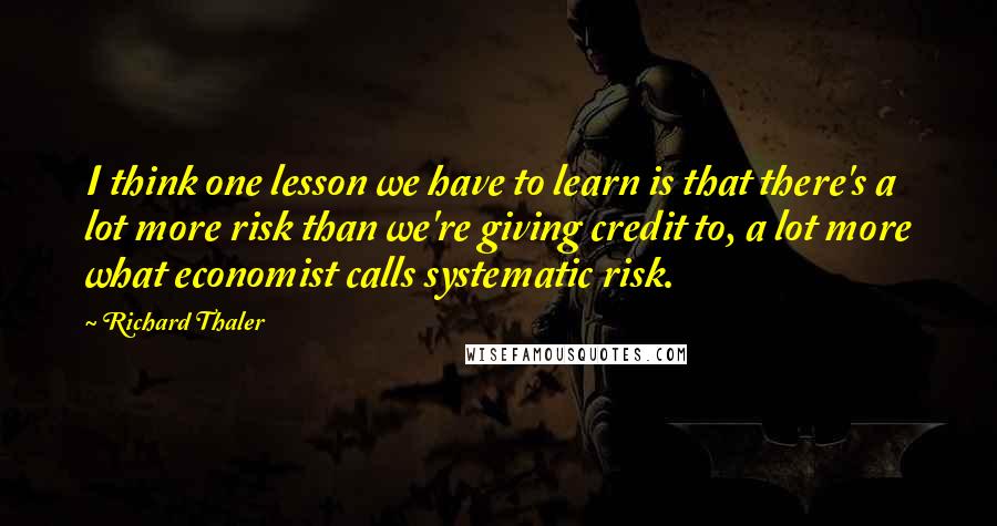 Richard Thaler Quotes: I think one lesson we have to learn is that there's a lot more risk than we're giving credit to, a lot more what economist calls systematic risk.