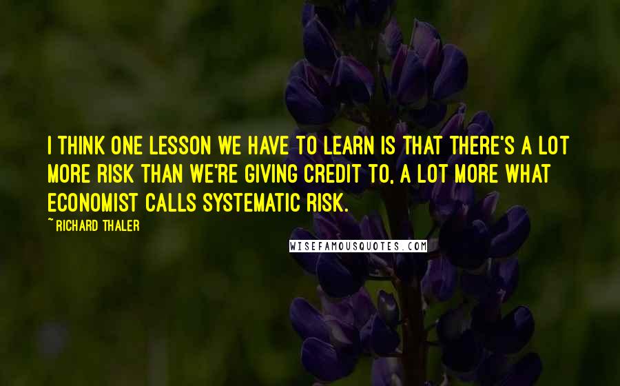 Richard Thaler Quotes: I think one lesson we have to learn is that there's a lot more risk than we're giving credit to, a lot more what economist calls systematic risk.
