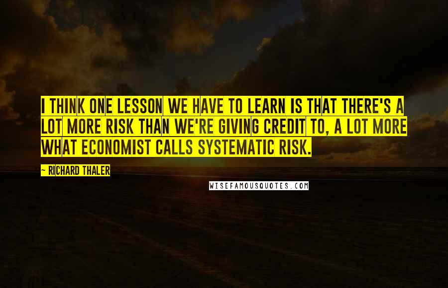 Richard Thaler Quotes: I think one lesson we have to learn is that there's a lot more risk than we're giving credit to, a lot more what economist calls systematic risk.