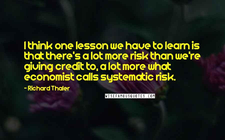 Richard Thaler Quotes: I think one lesson we have to learn is that there's a lot more risk than we're giving credit to, a lot more what economist calls systematic risk.