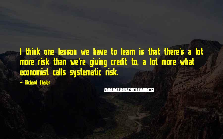 Richard Thaler Quotes: I think one lesson we have to learn is that there's a lot more risk than we're giving credit to, a lot more what economist calls systematic risk.