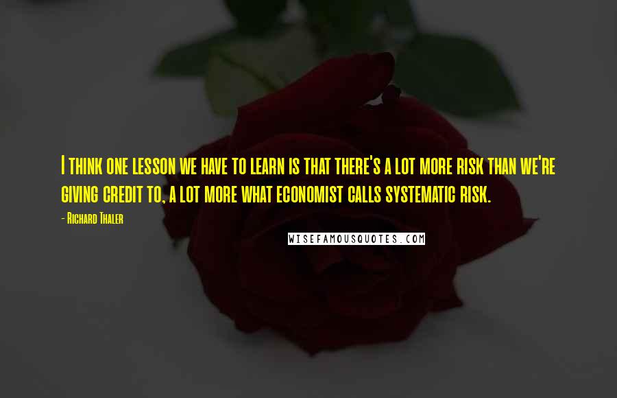 Richard Thaler Quotes: I think one lesson we have to learn is that there's a lot more risk than we're giving credit to, a lot more what economist calls systematic risk.