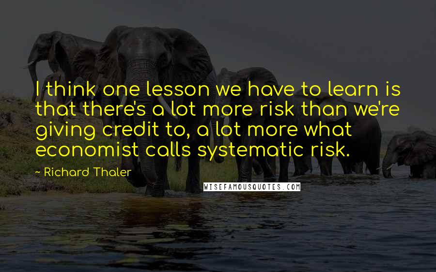 Richard Thaler Quotes: I think one lesson we have to learn is that there's a lot more risk than we're giving credit to, a lot more what economist calls systematic risk.