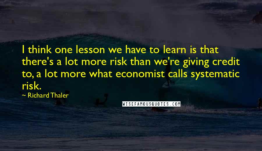 Richard Thaler Quotes: I think one lesson we have to learn is that there's a lot more risk than we're giving credit to, a lot more what economist calls systematic risk.