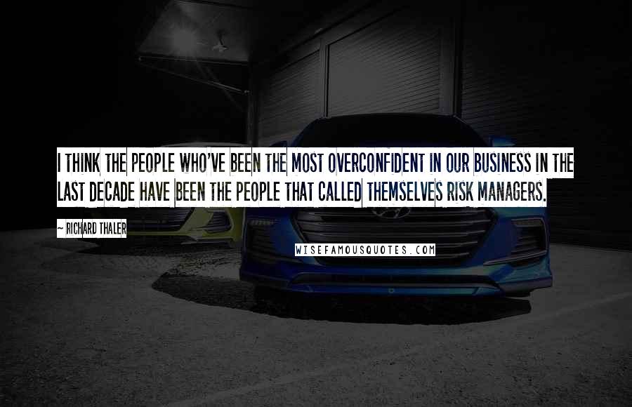 Richard Thaler Quotes: I think the people who've been the most overconfident in our business in the last decade have been the people that called themselves risk managers.