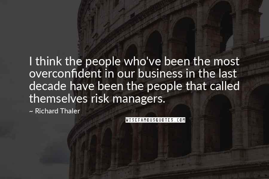 Richard Thaler Quotes: I think the people who've been the most overconfident in our business in the last decade have been the people that called themselves risk managers.