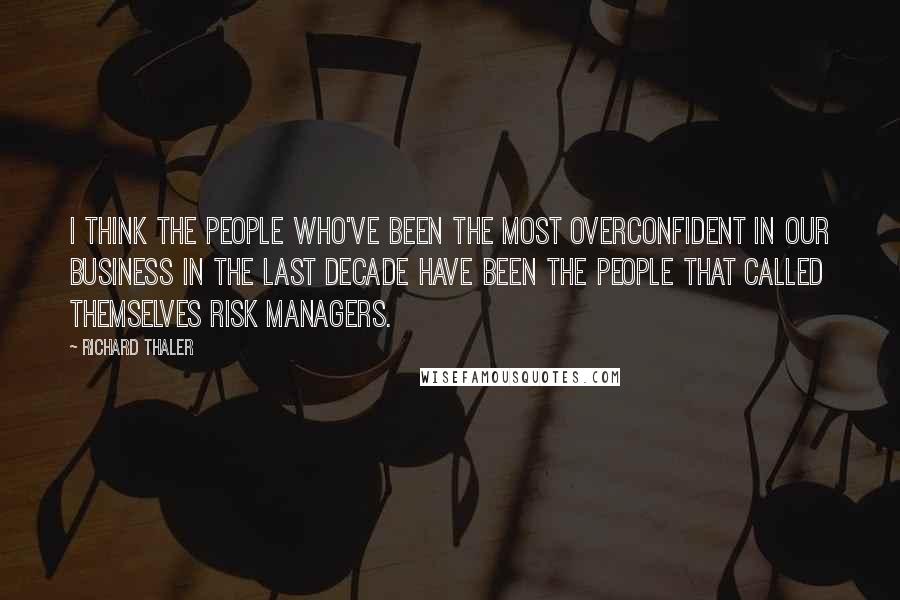 Richard Thaler Quotes: I think the people who've been the most overconfident in our business in the last decade have been the people that called themselves risk managers.