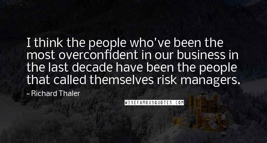 Richard Thaler Quotes: I think the people who've been the most overconfident in our business in the last decade have been the people that called themselves risk managers.