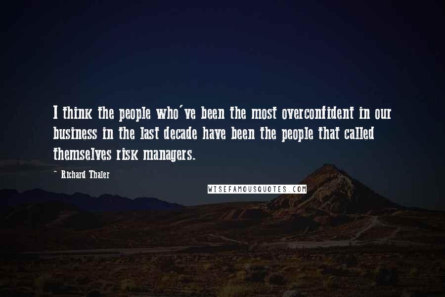 Richard Thaler Quotes: I think the people who've been the most overconfident in our business in the last decade have been the people that called themselves risk managers.
