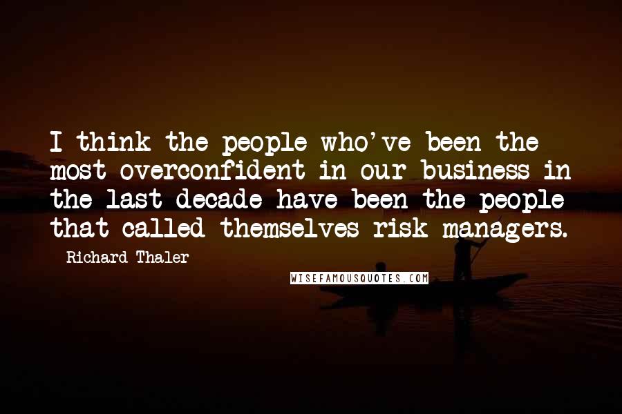 Richard Thaler Quotes: I think the people who've been the most overconfident in our business in the last decade have been the people that called themselves risk managers.