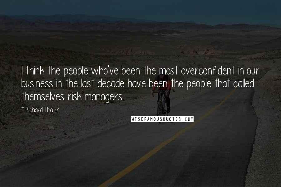 Richard Thaler Quotes: I think the people who've been the most overconfident in our business in the last decade have been the people that called themselves risk managers.