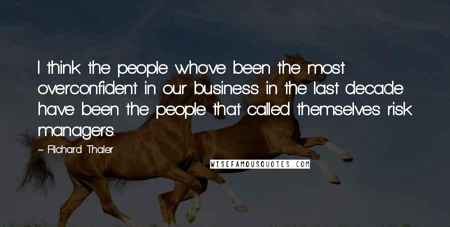 Richard Thaler Quotes: I think the people who've been the most overconfident in our business in the last decade have been the people that called themselves risk managers.