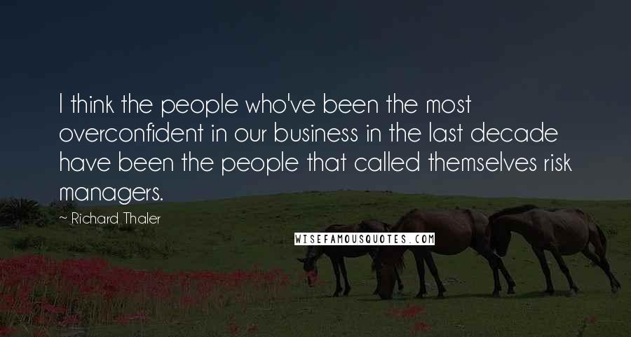 Richard Thaler Quotes: I think the people who've been the most overconfident in our business in the last decade have been the people that called themselves risk managers.