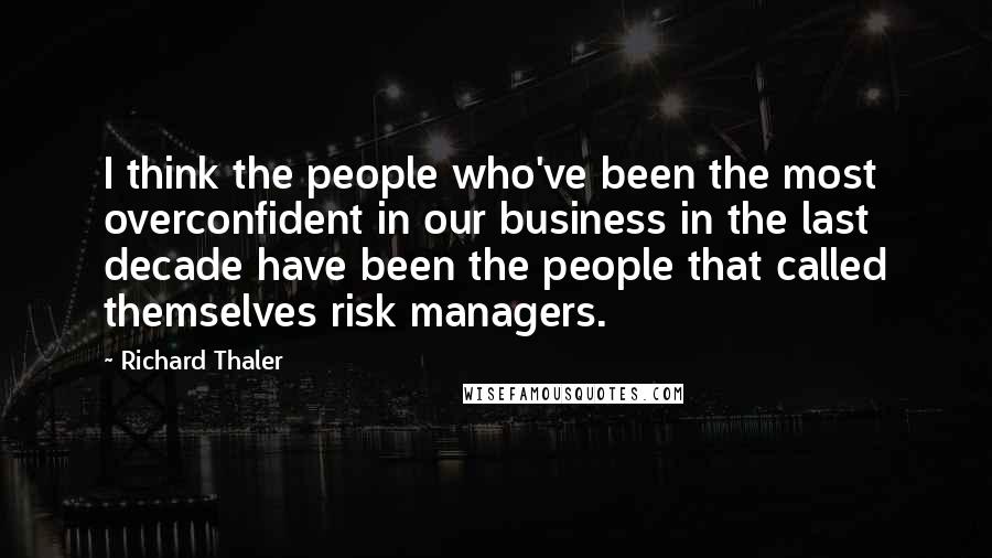 Richard Thaler Quotes: I think the people who've been the most overconfident in our business in the last decade have been the people that called themselves risk managers.