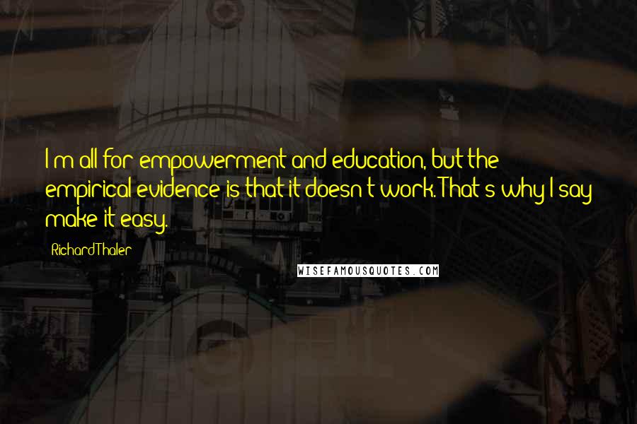 Richard Thaler Quotes: I'm all for empowerment and education, but the empirical evidence is that it doesn't work. That's why I say make it easy.