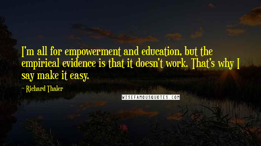 Richard Thaler Quotes: I'm all for empowerment and education, but the empirical evidence is that it doesn't work. That's why I say make it easy.