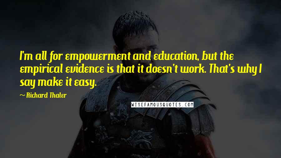 Richard Thaler Quotes: I'm all for empowerment and education, but the empirical evidence is that it doesn't work. That's why I say make it easy.