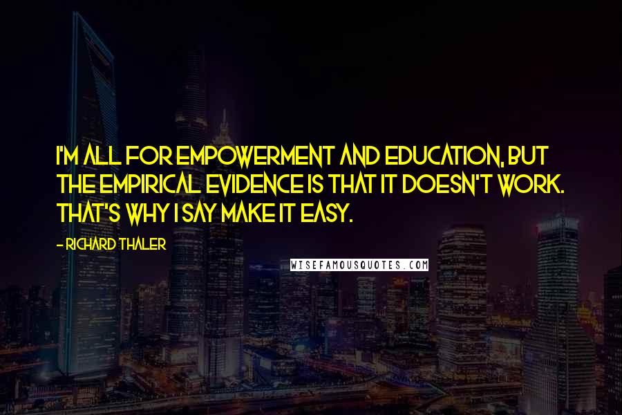 Richard Thaler Quotes: I'm all for empowerment and education, but the empirical evidence is that it doesn't work. That's why I say make it easy.